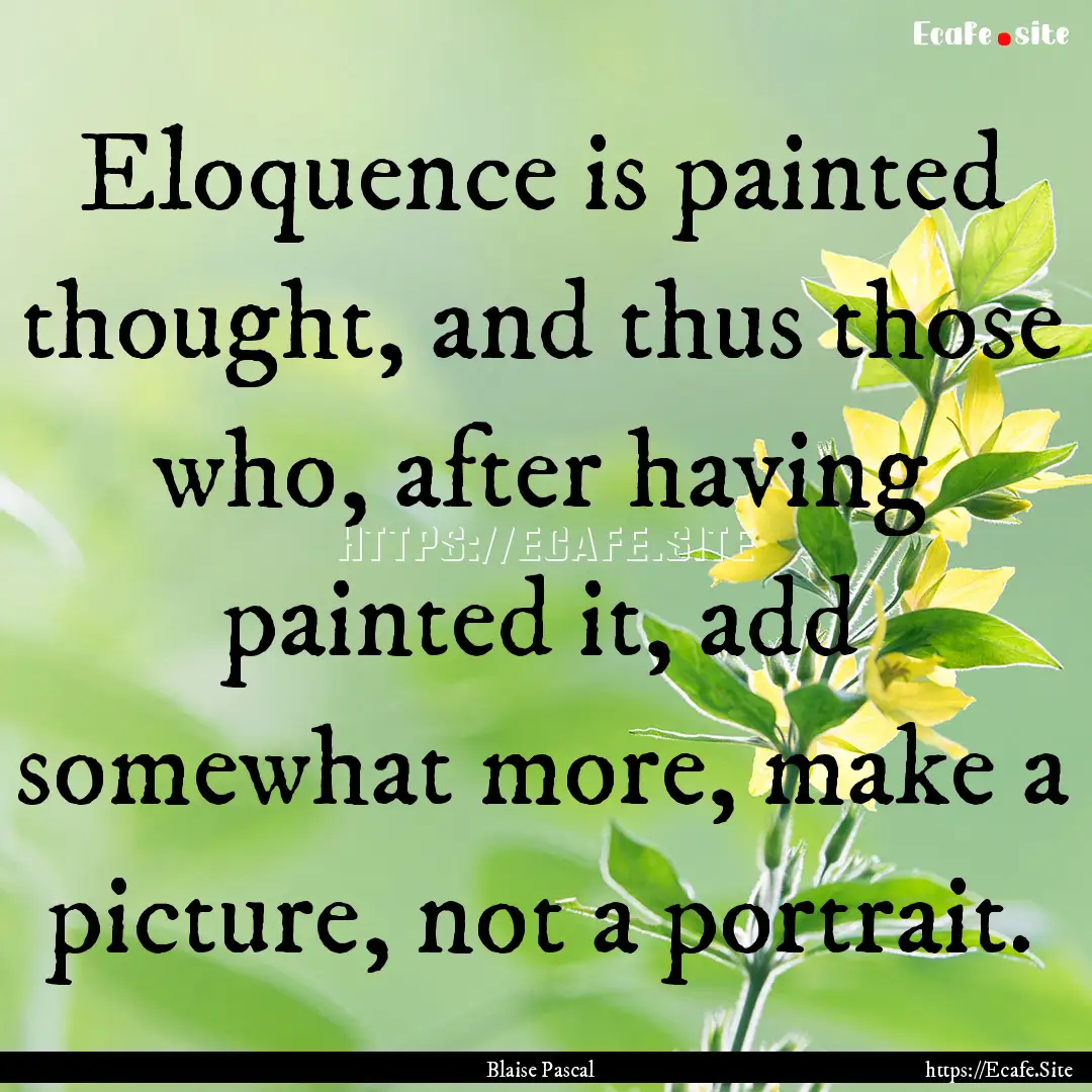 Eloquence is painted thought, and thus those.... : Quote by Blaise Pascal