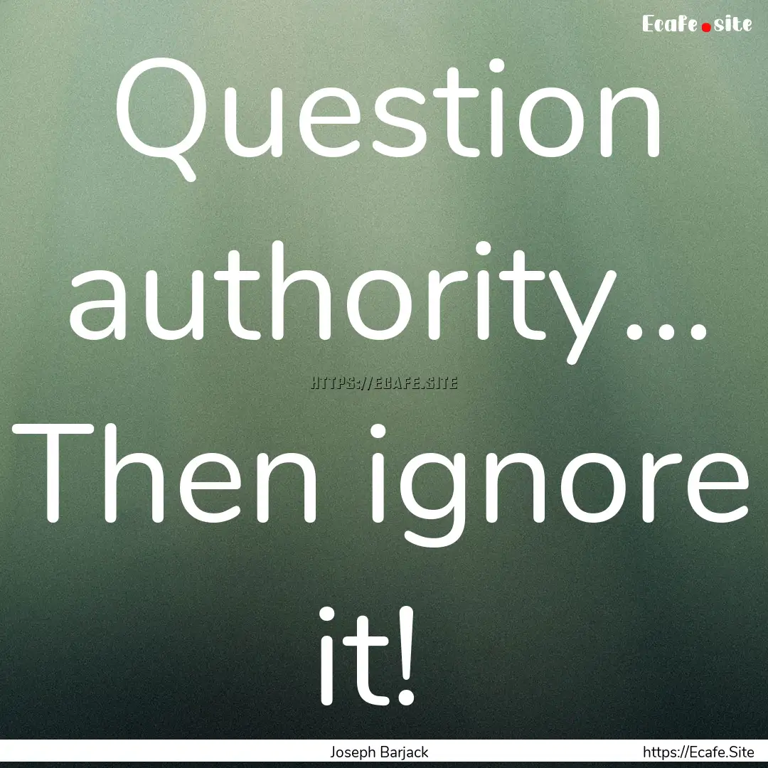 Question authority... Then ignore it! : Quote by Joseph Barjack