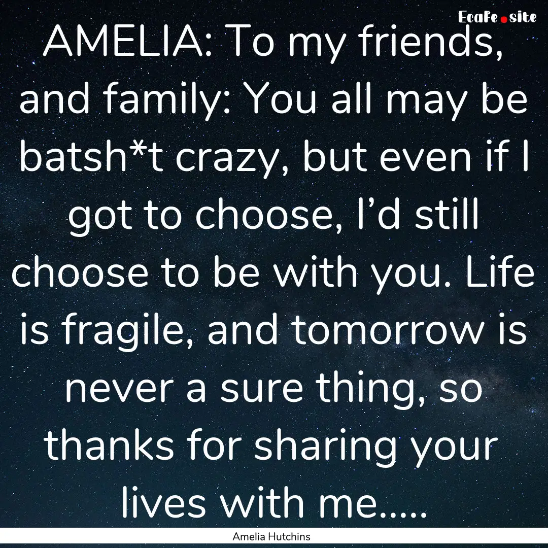 AMELIA: To my friends, and family: You all.... : Quote by Amelia Hutchins