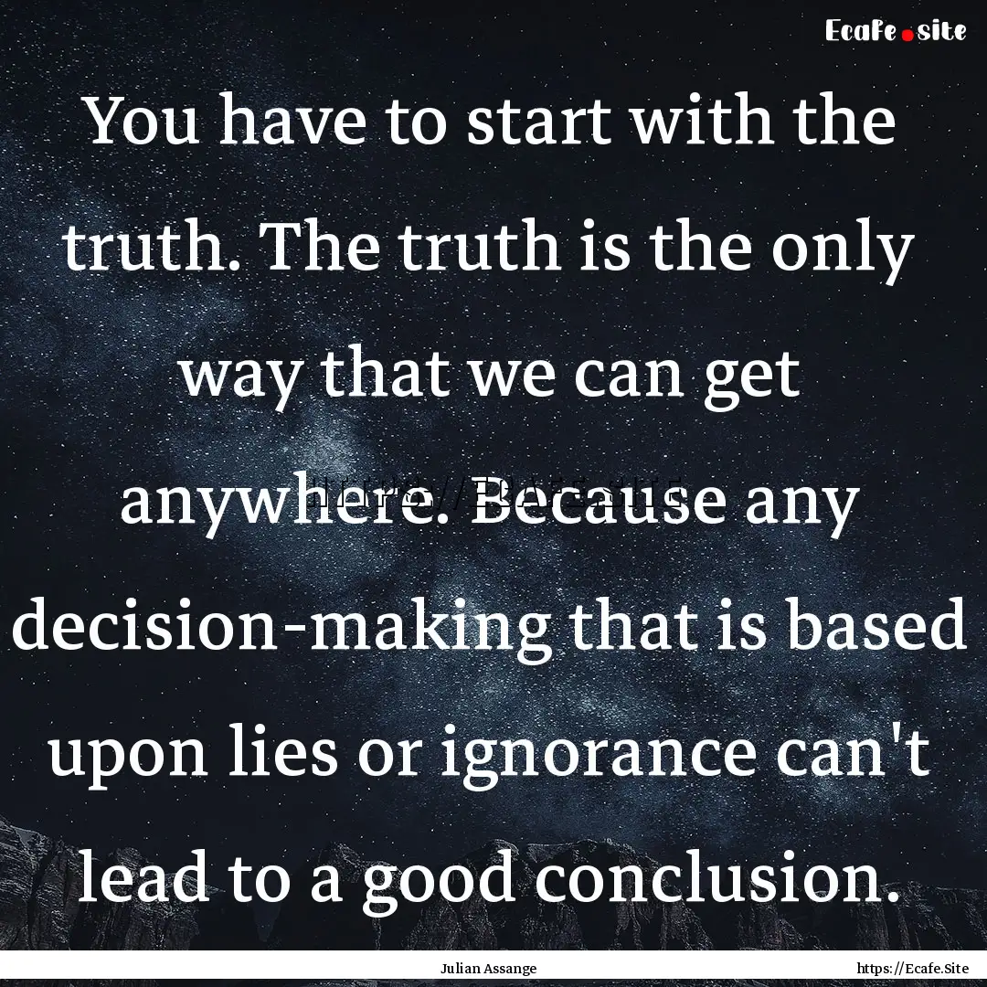 You have to start with the truth. The truth.... : Quote by Julian Assange