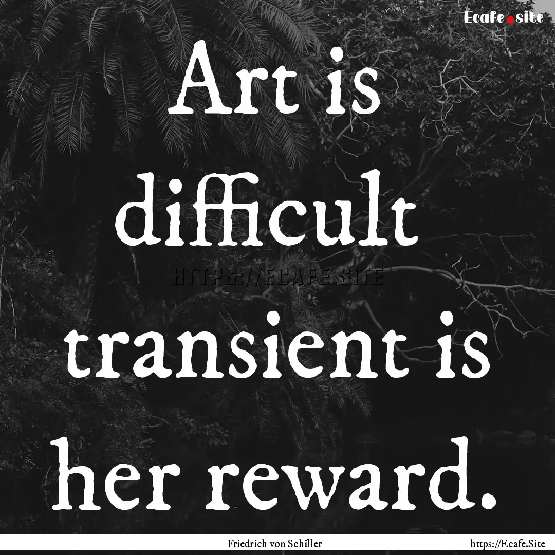 Art is difficult transient is her reward..... : Quote by Friedrich von Schiller