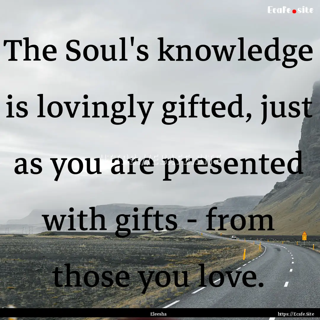 The Soul's knowledge is lovingly gifted,.... : Quote by Eleesha