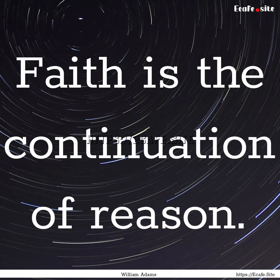 Faith is the continuation of reason. : Quote by William Adams