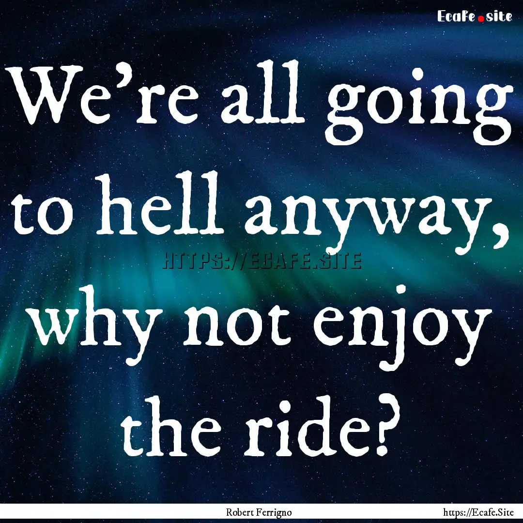 We're all going to hell anyway, why not enjoy.... : Quote by Robert Ferrigno