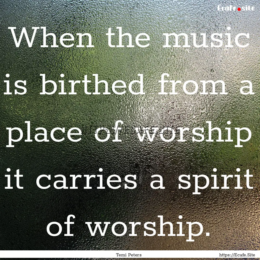 When the music is birthed from a place of.... : Quote by Temi Peters