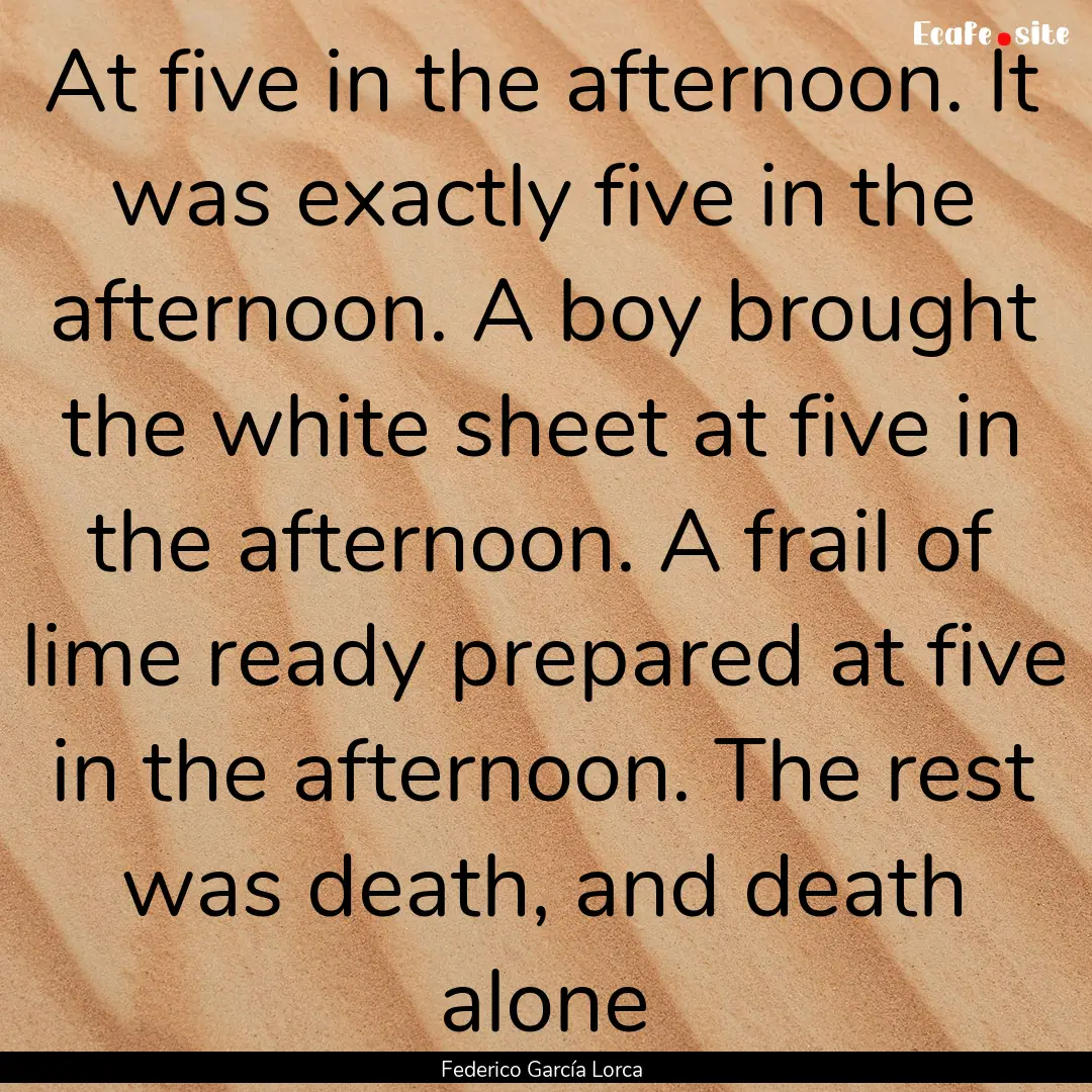 At five in the afternoon. It was exactly.... : Quote by Federico García Lorca