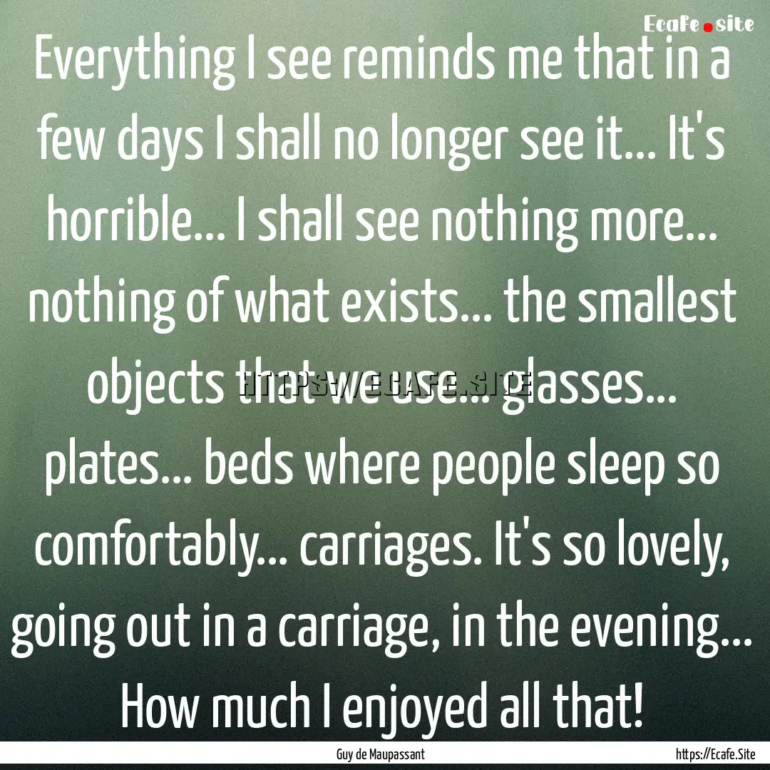 Everything I see reminds me that in a few.... : Quote by Guy de Maupassant