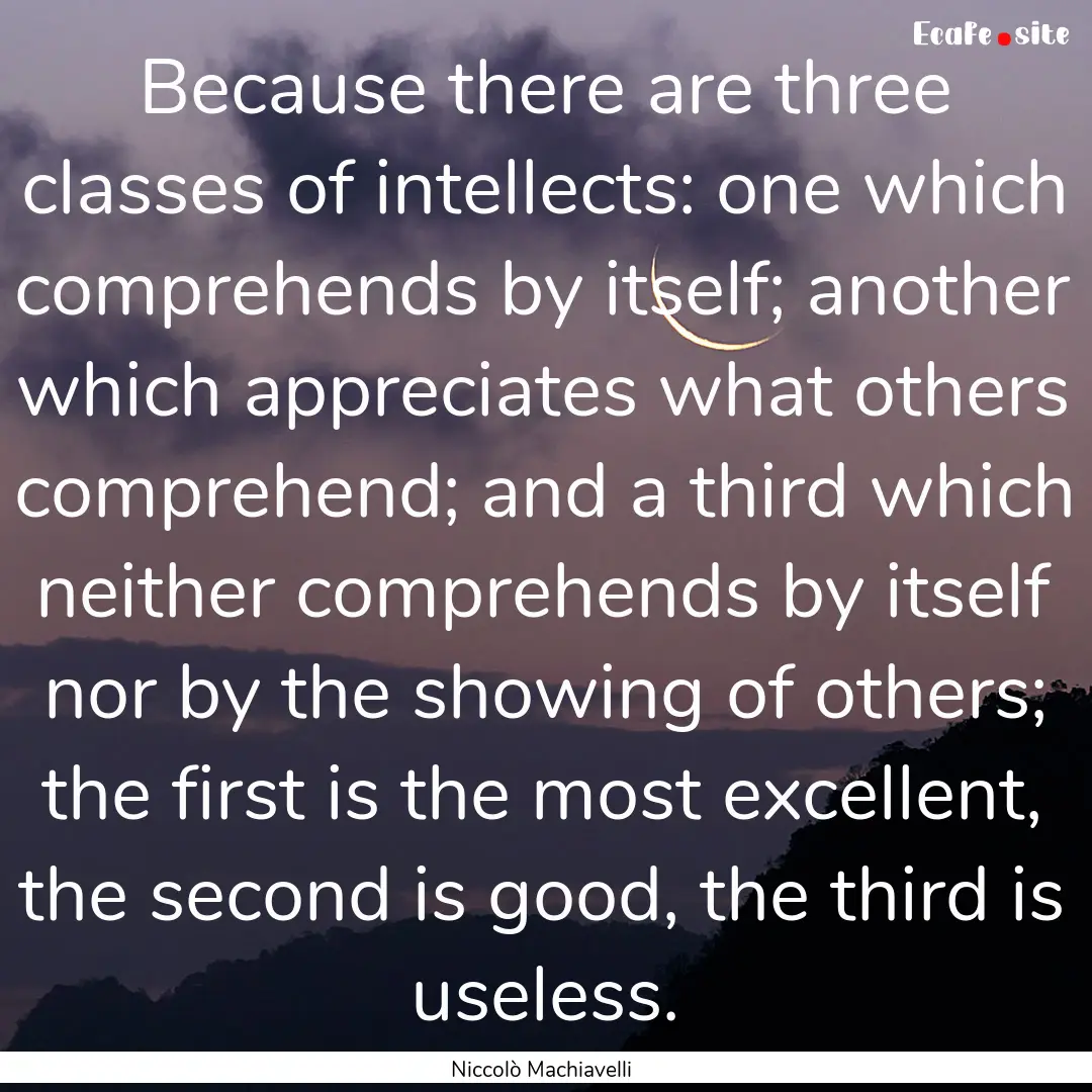 Because there are three classes of intellects:.... : Quote by Niccolò Machiavelli