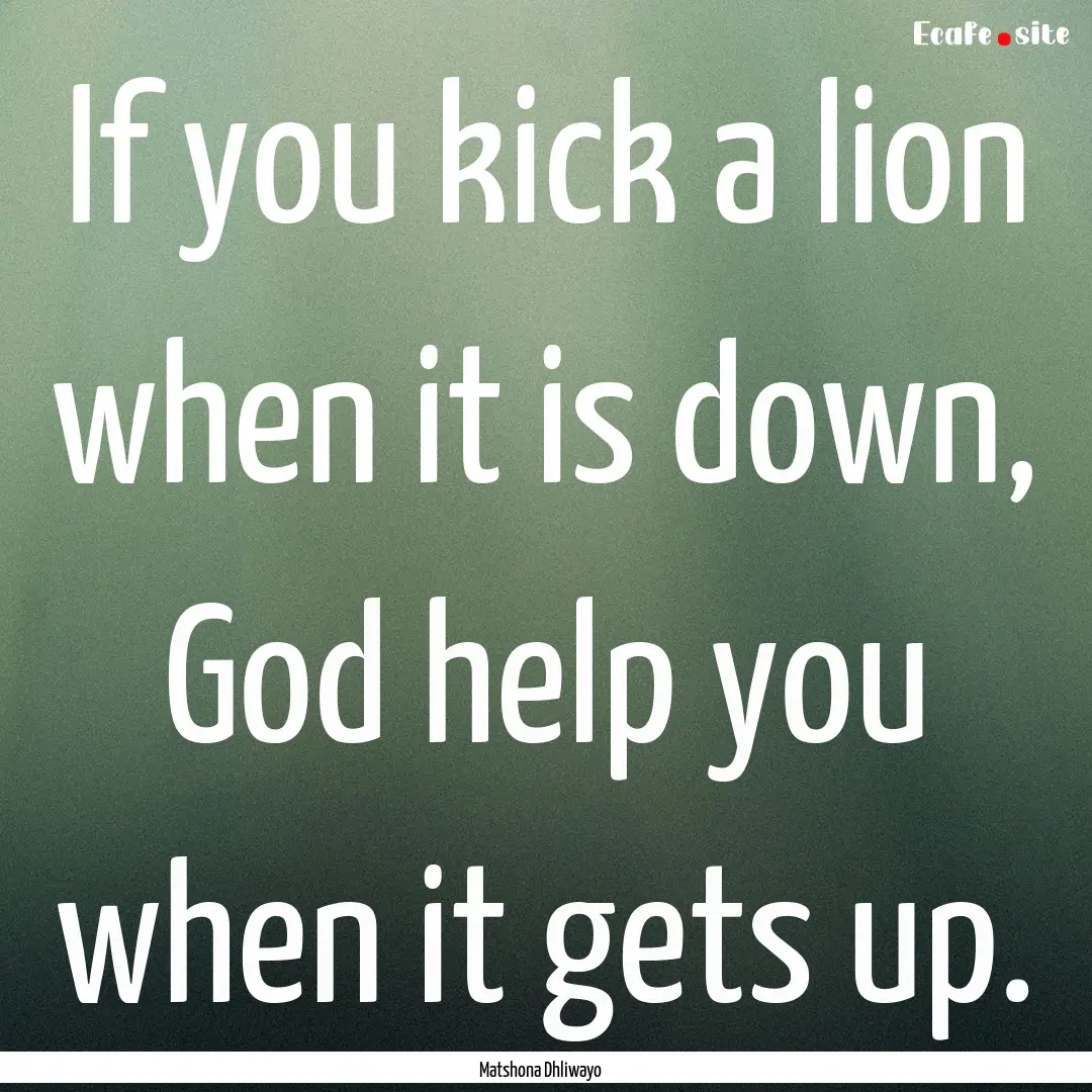 If you kick a lion when it is down, God help.... : Quote by Matshona Dhliwayo