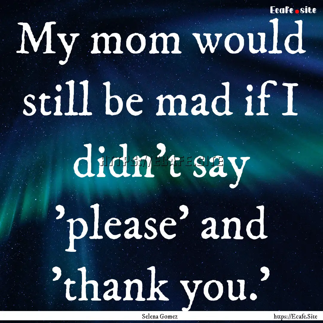 My mom would still be mad if I didn't say.... : Quote by Selena Gomez