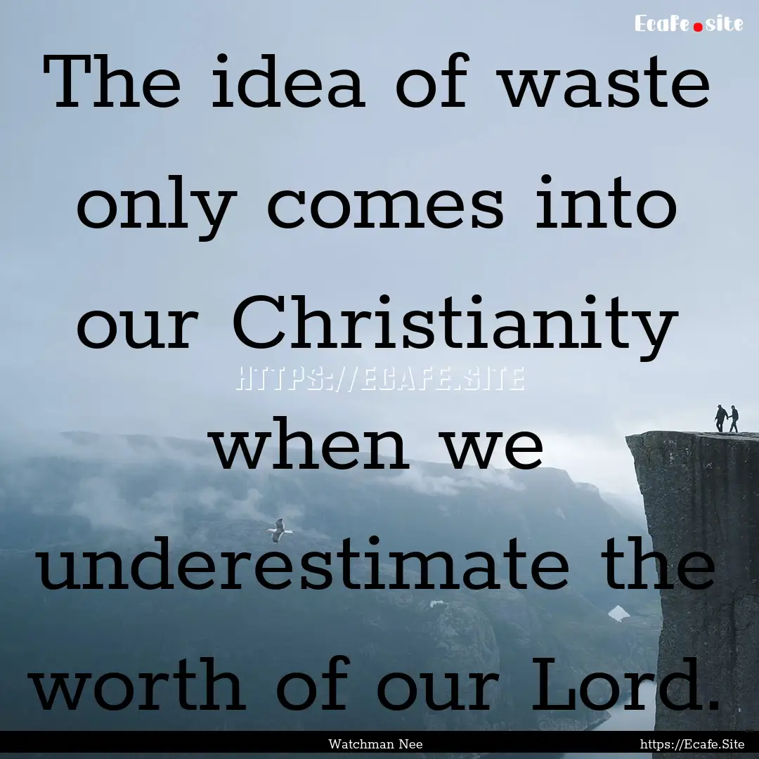 The idea of waste only comes into our Christianity.... : Quote by Watchman Nee