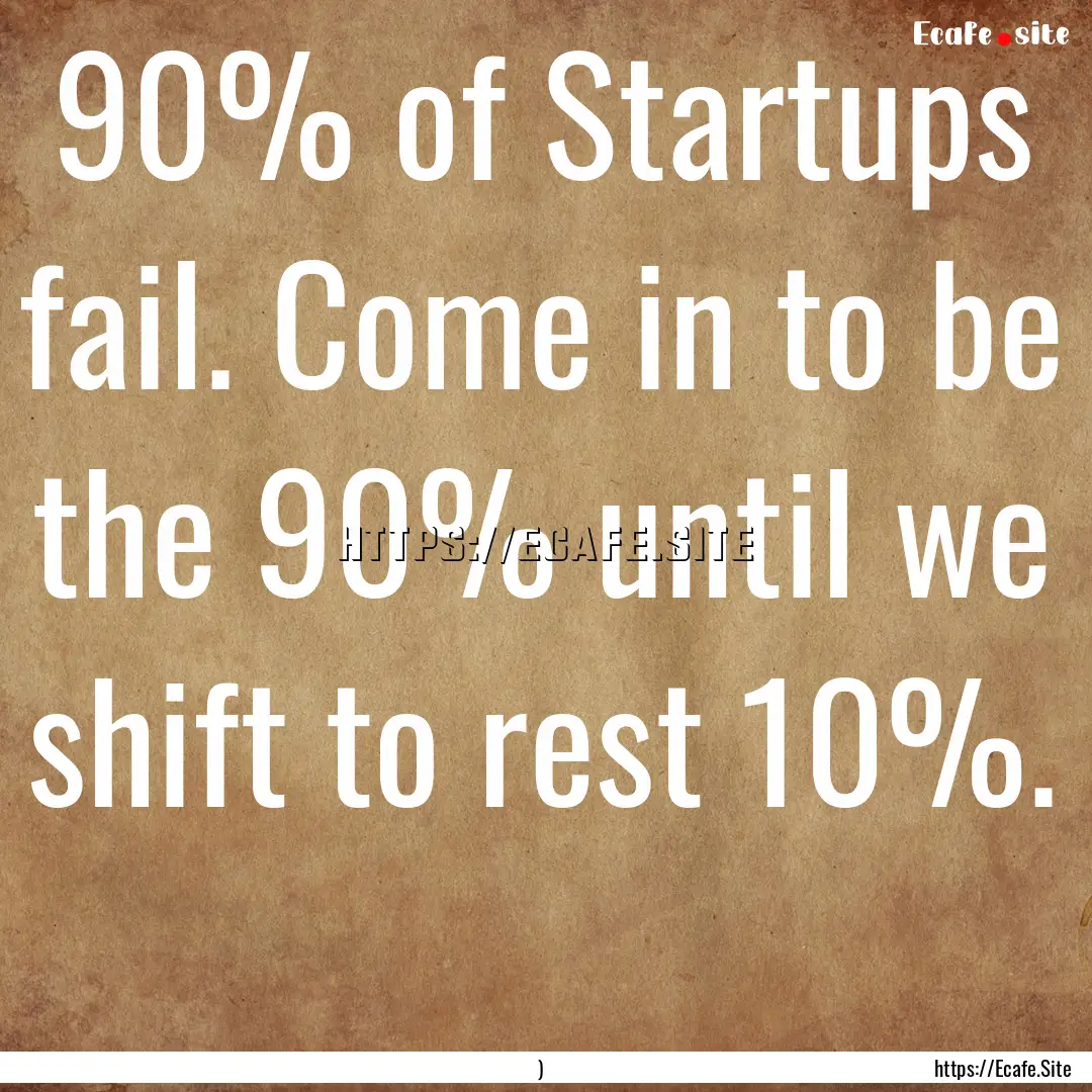 90% of Startups fail. Come in to be the 90%.... : Quote by )