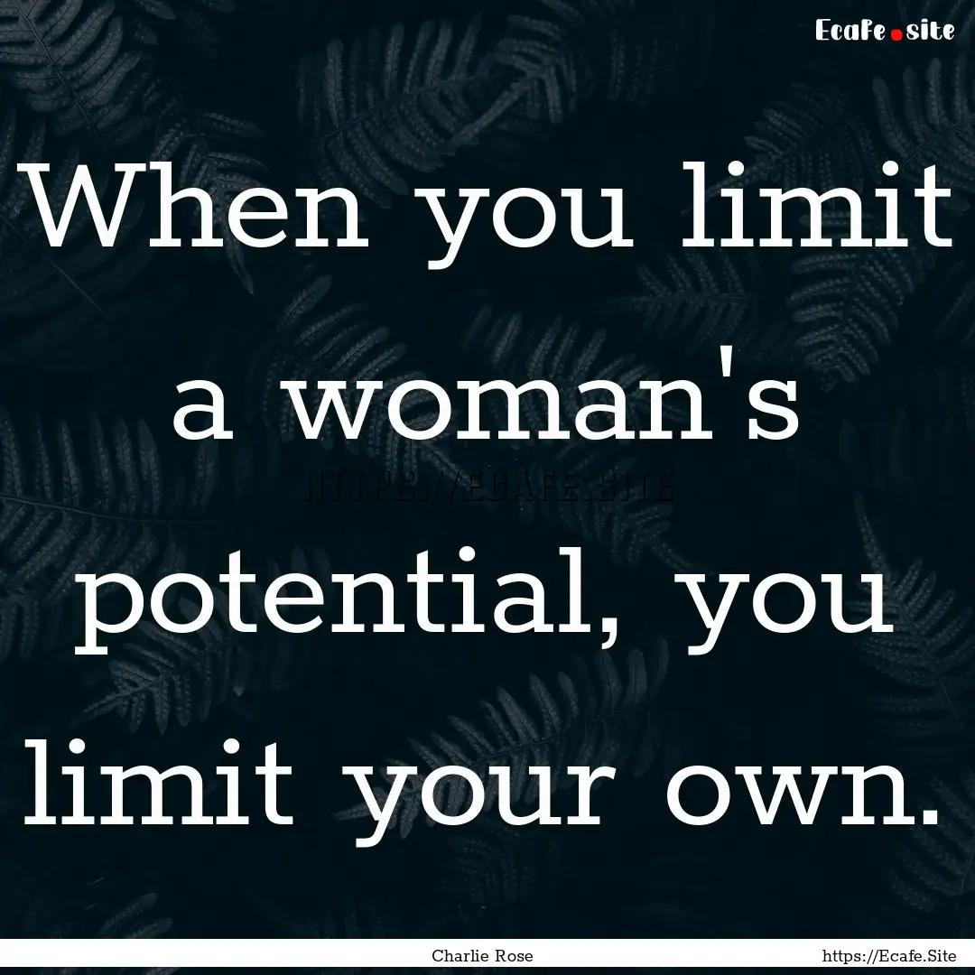 When you limit a woman's potential, you limit.... : Quote by Charlie Rose