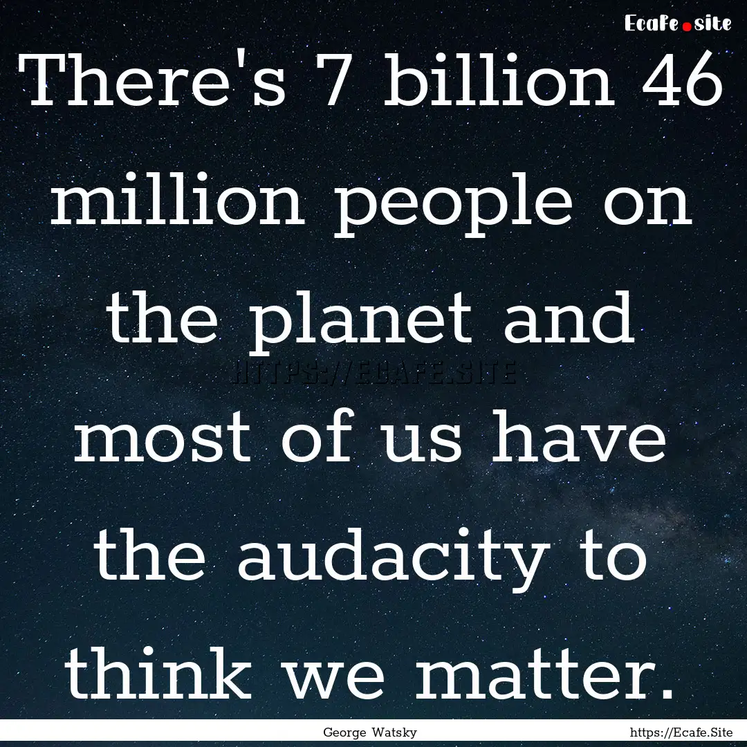 There's 7 billion 46 million people on the.... : Quote by George Watsky