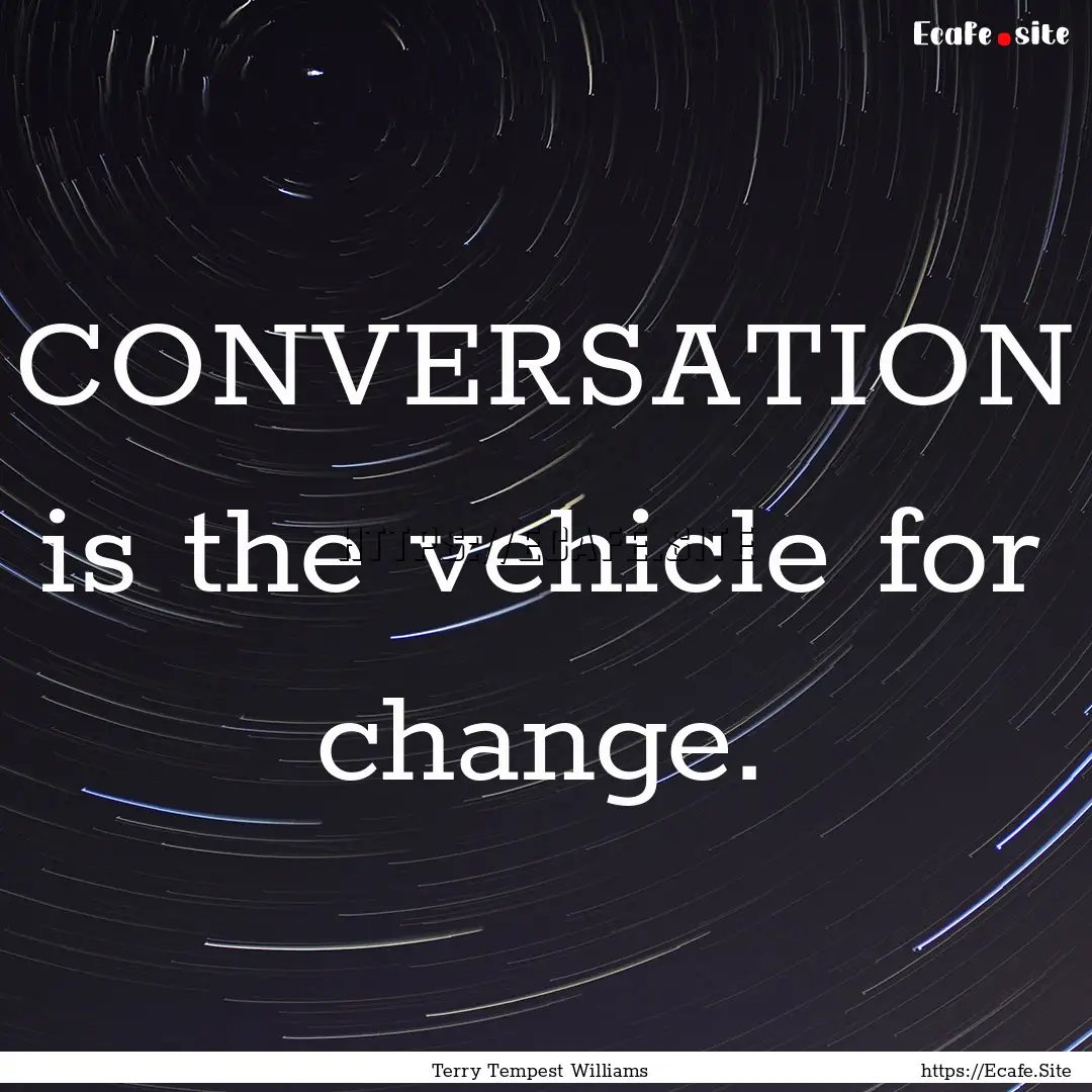 CONVERSATION is the vehicle for change. : Quote by Terry Tempest Williams