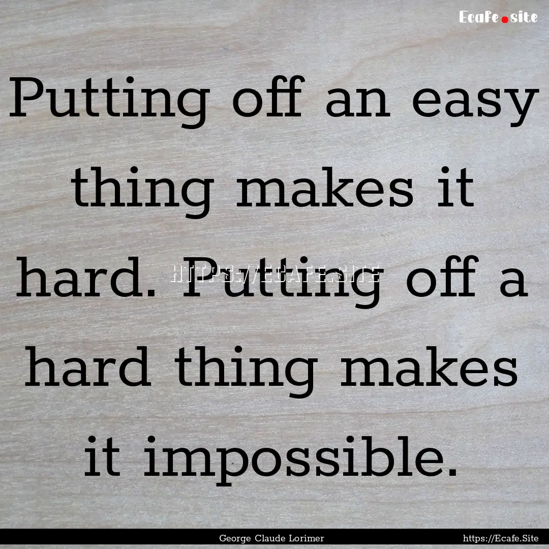 Putting off an easy thing makes it hard..... : Quote by George Claude Lorimer