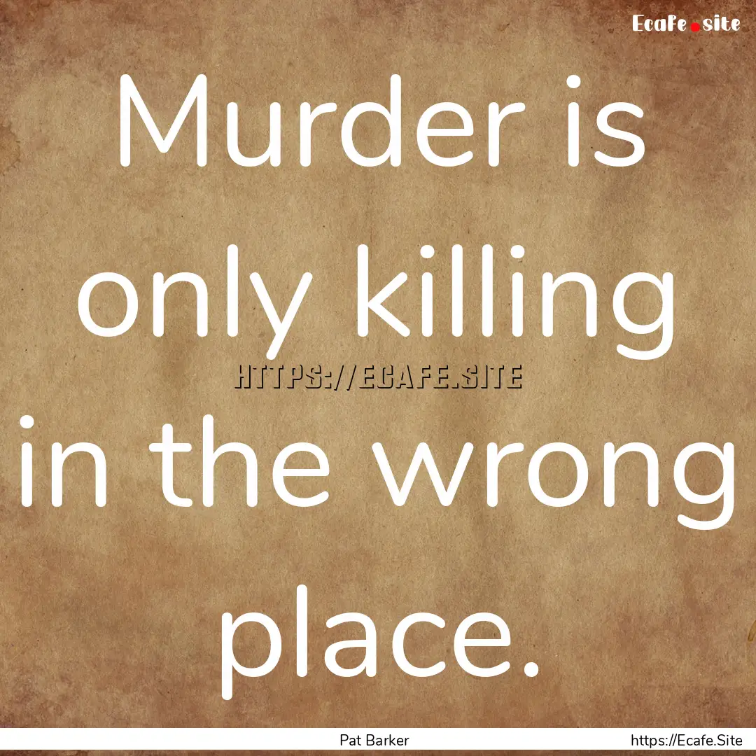 Murder is only killing in the wrong place..... : Quote by Pat Barker