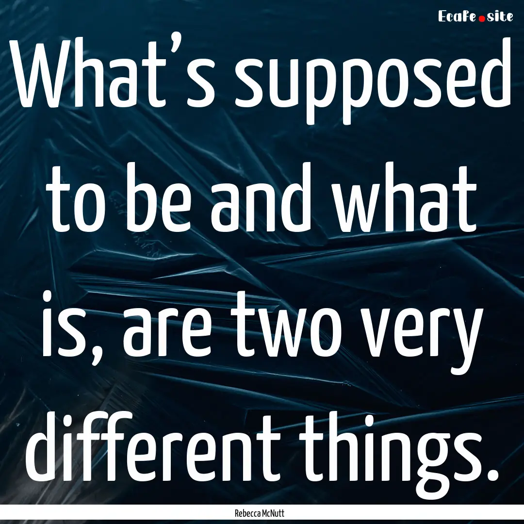 What’s supposed to be and what is, are.... : Quote by Rebecca McNutt