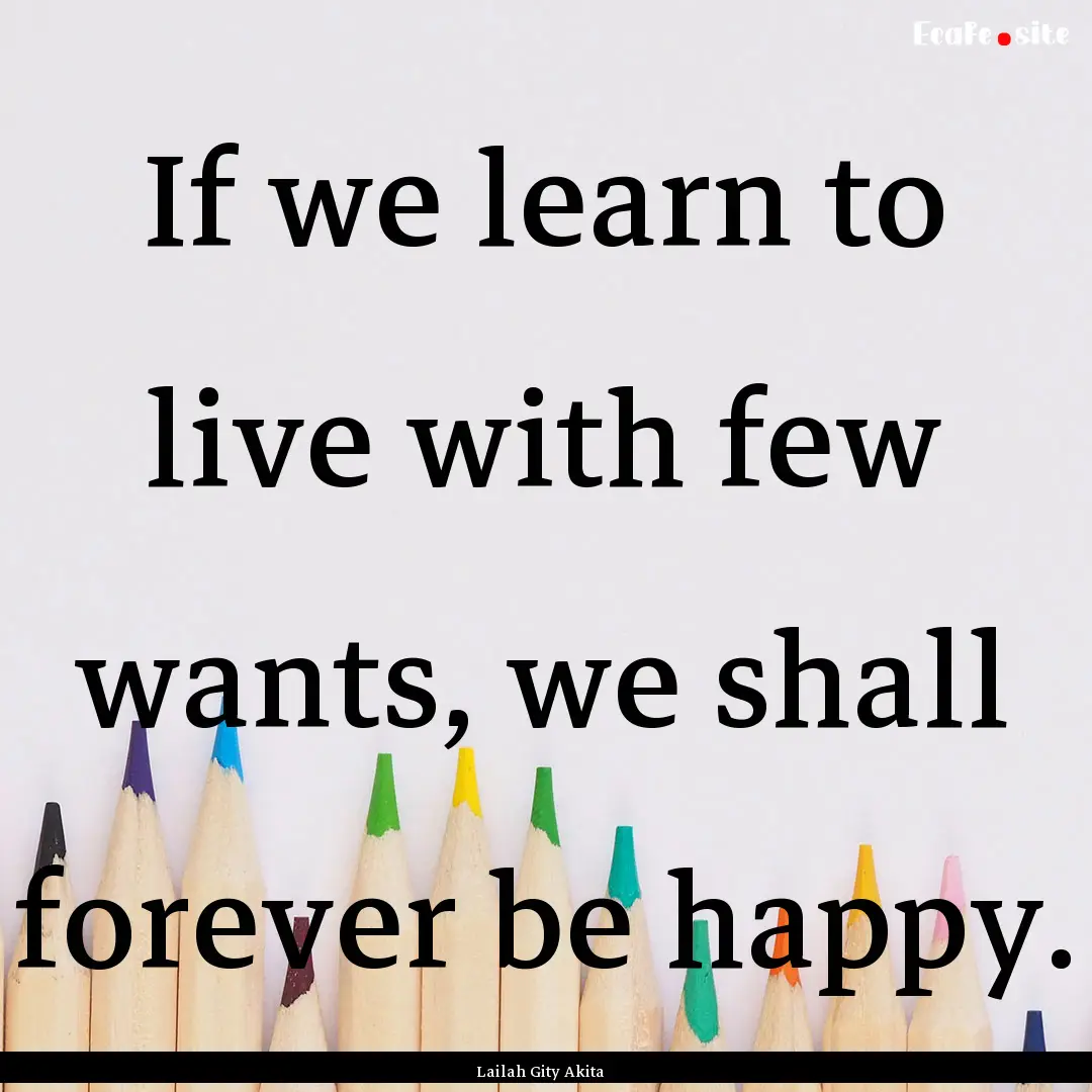 If we learn to live with few wants, we shall.... : Quote by Lailah Gity Akita