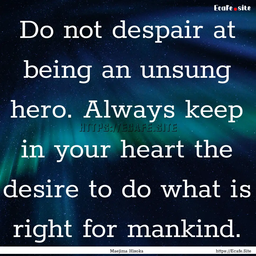 Do not despair at being an unsung hero. Always.... : Quote by Maejima Hisoka