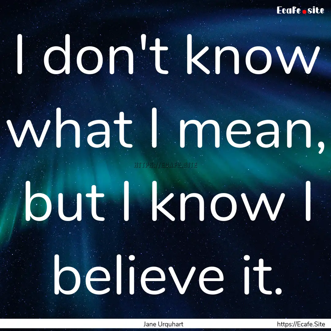 I don't know what I mean, but I know I believe.... : Quote by Jane Urquhart