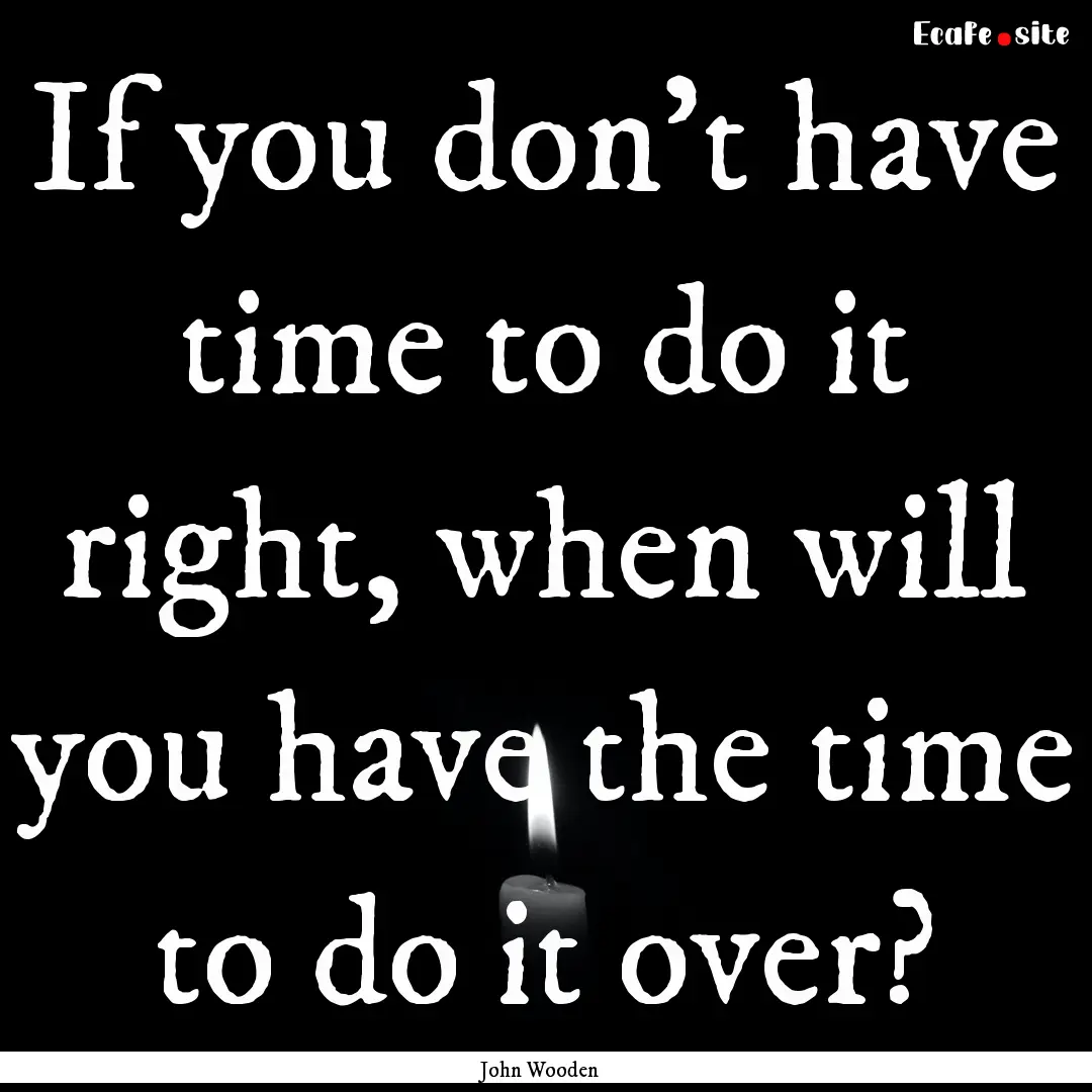 If you don't have time to do it right, when.... : Quote by John Wooden