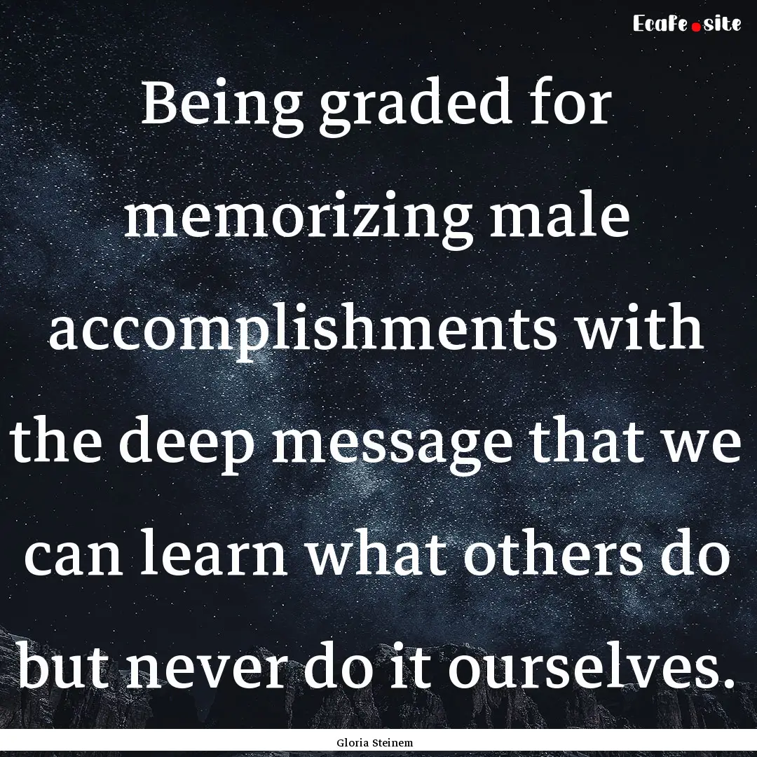 Being graded for memorizing male accomplishments.... : Quote by Gloria Steinem