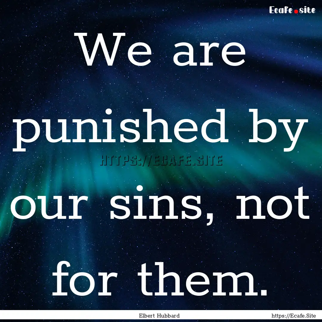 We are punished by our sins, not for them..... : Quote by Elbert Hubbard