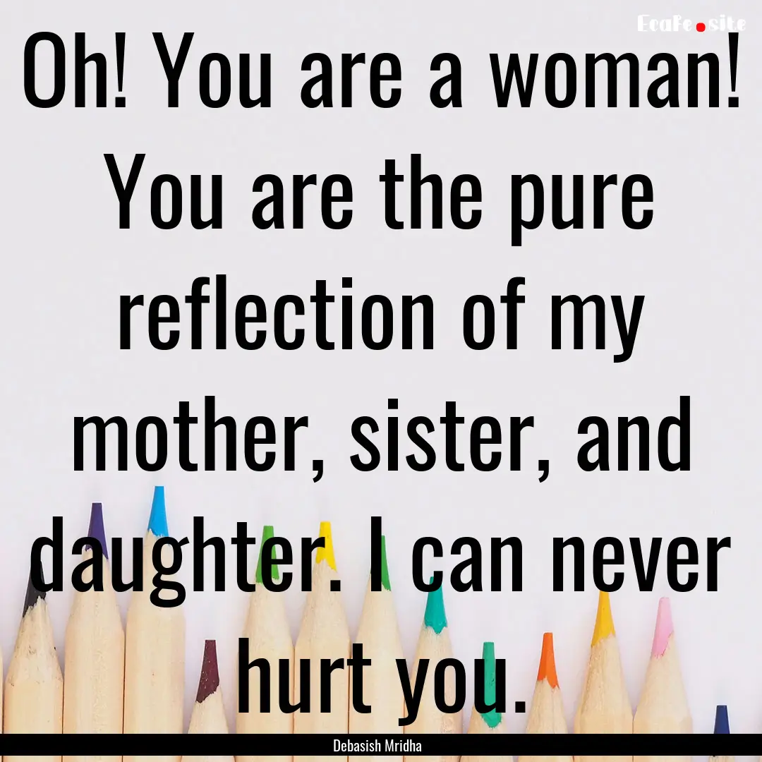 Oh! You are a woman! You are the pure reflection.... : Quote by Debasish Mridha