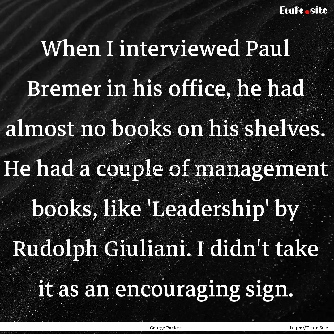 When I interviewed Paul Bremer in his office,.... : Quote by George Packer