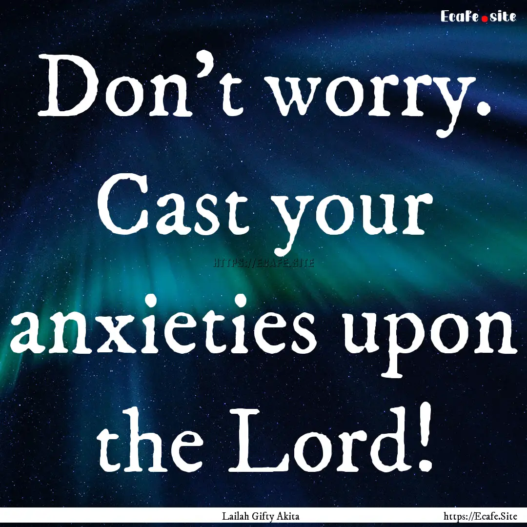 Don’t worry. Cast your anxieties upon the.... : Quote by Lailah Gifty Akita