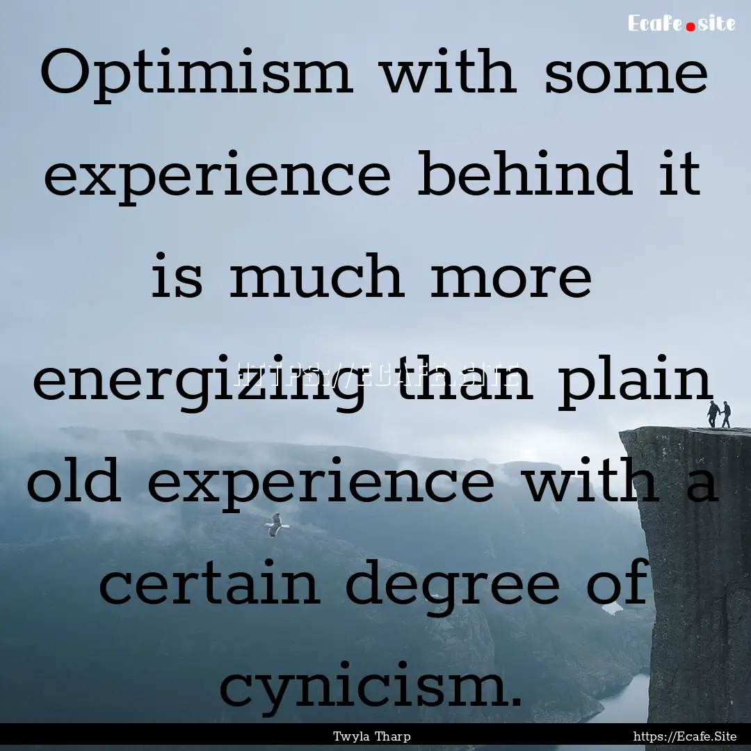 Optimism with some experience behind it is.... : Quote by Twyla Tharp