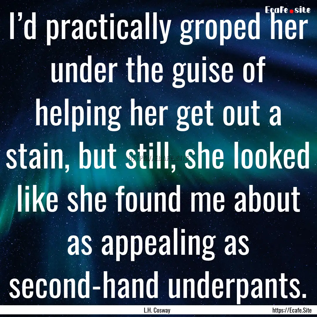 I’d practically groped her under the guise.... : Quote by L.H. Cosway