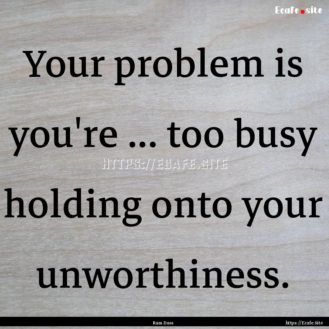 Your problem is you're ... too busy holding.... : Quote by Ram Dass