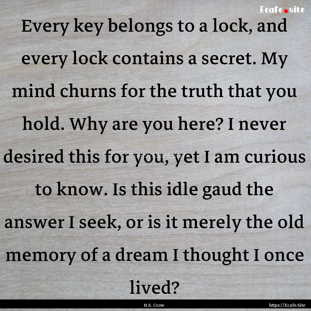 Every key belongs to a lock, and every lock.... : Quote by H.S. Crow