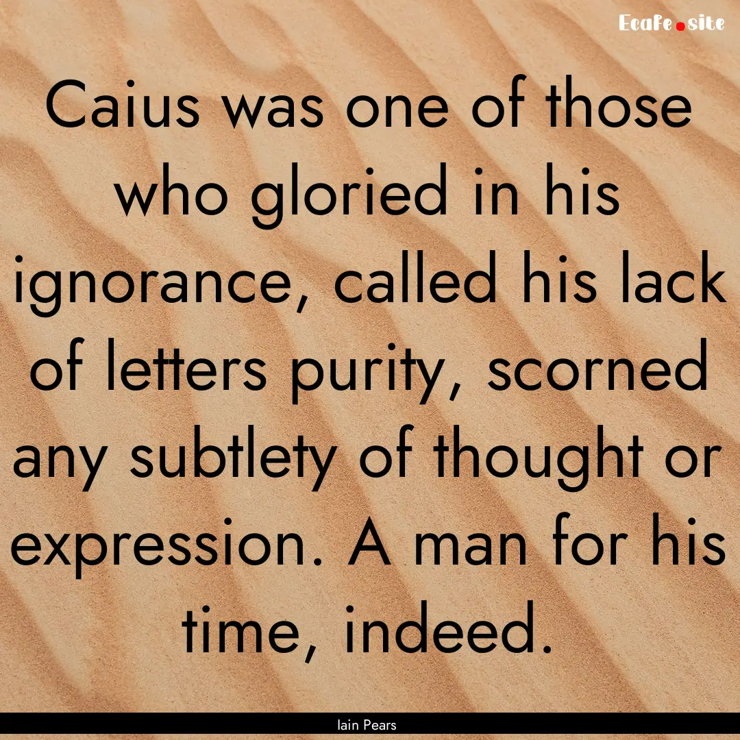 Caius was one of those who gloried in his.... : Quote by Iain Pears