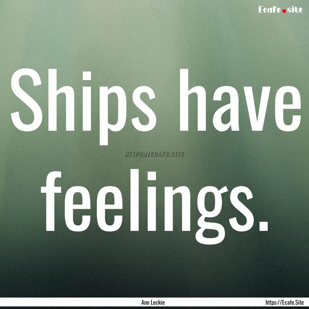 Ships have feelings. : Quote by Ann Leckie