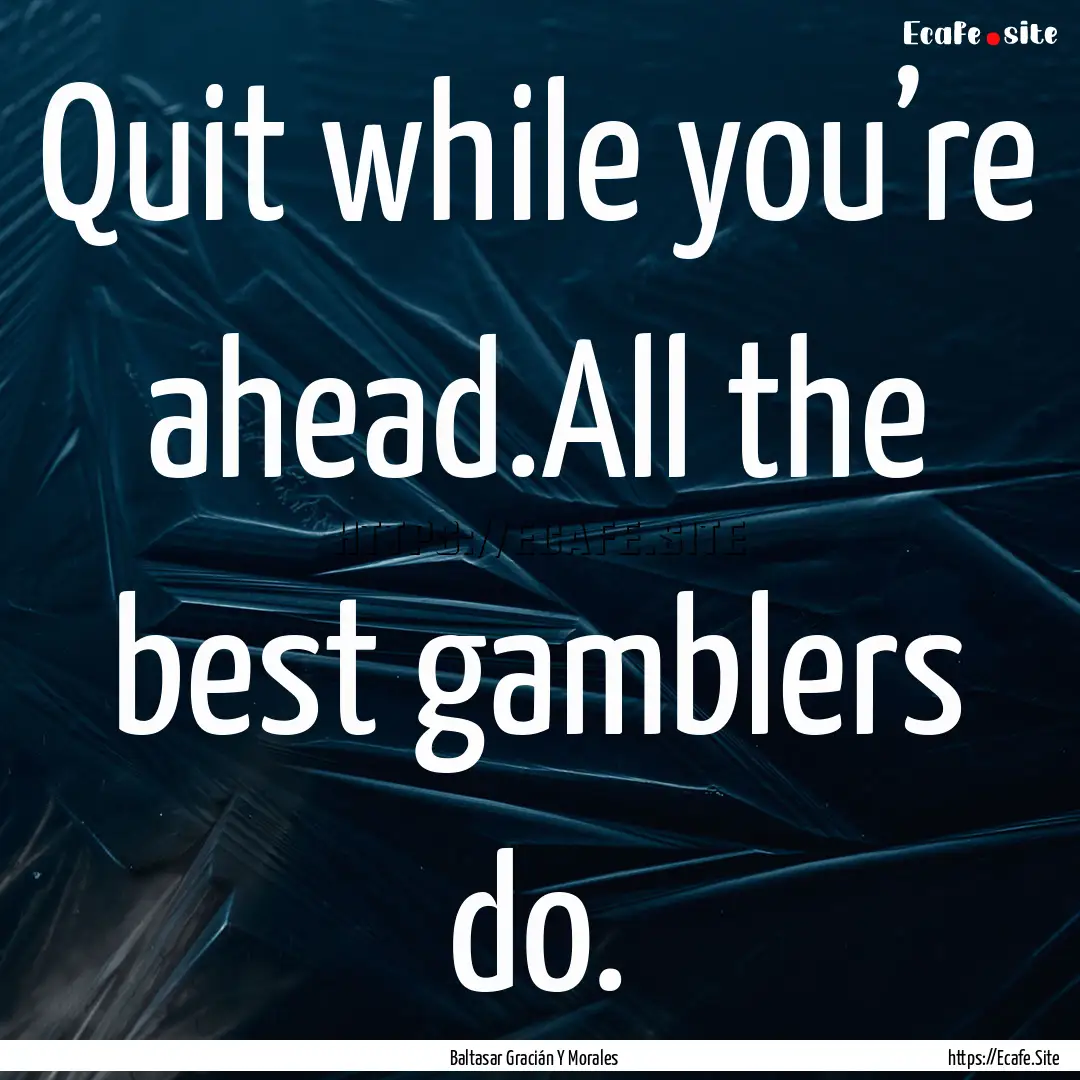 Quit while you’re ahead.All the best gamblers.... : Quote by Baltasar Gracián Y Morales