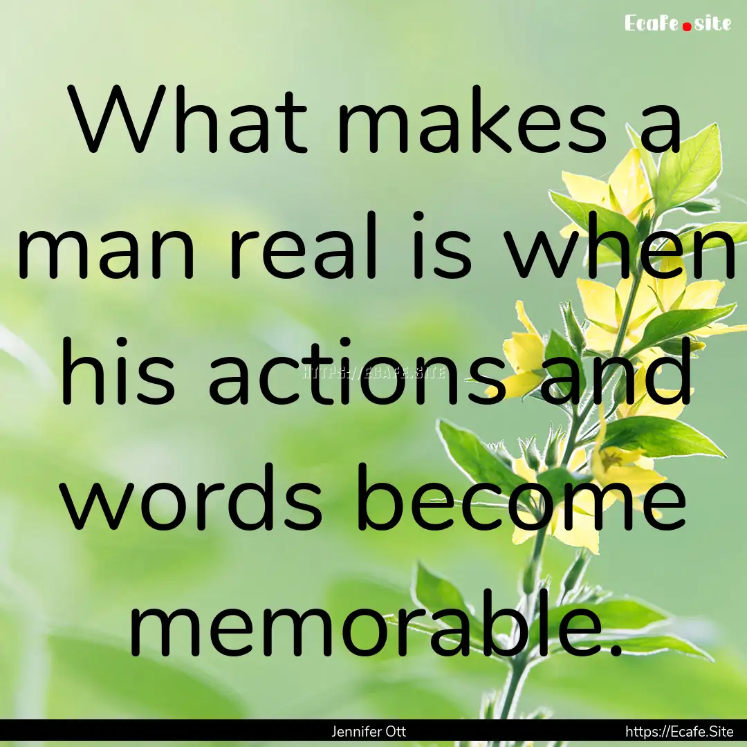 What makes a man real is when his actions.... : Quote by Jennifer Ott