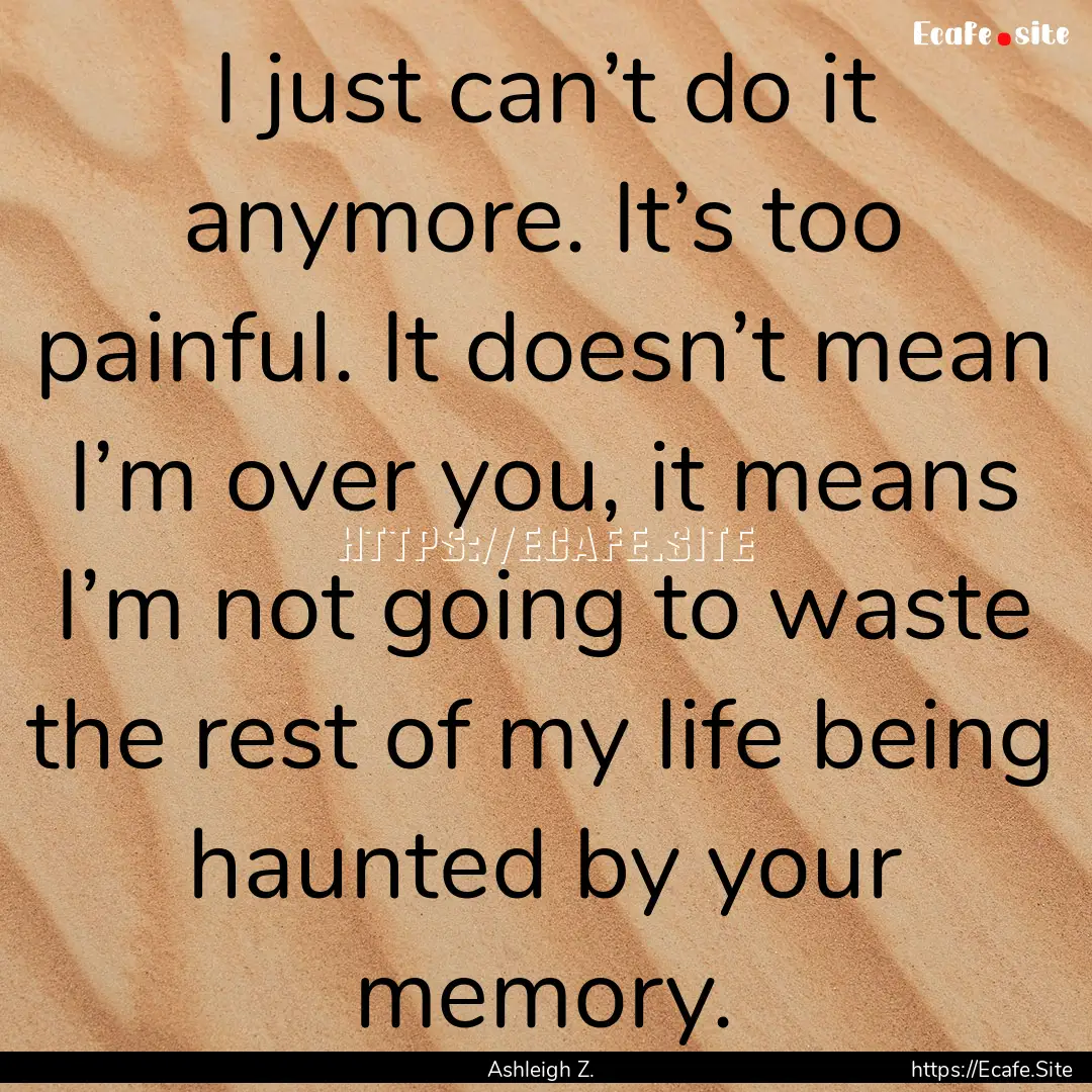 I just can’t do it anymore. It’s too.... : Quote by Ashleigh Z.