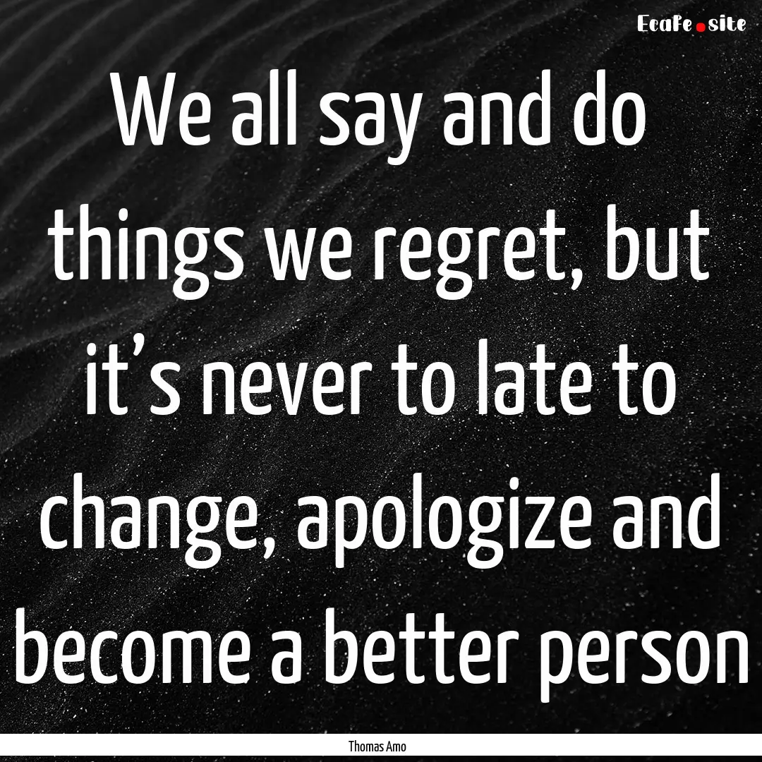 We all say and do things we regret, but it’s.... : Quote by Thomas Amo