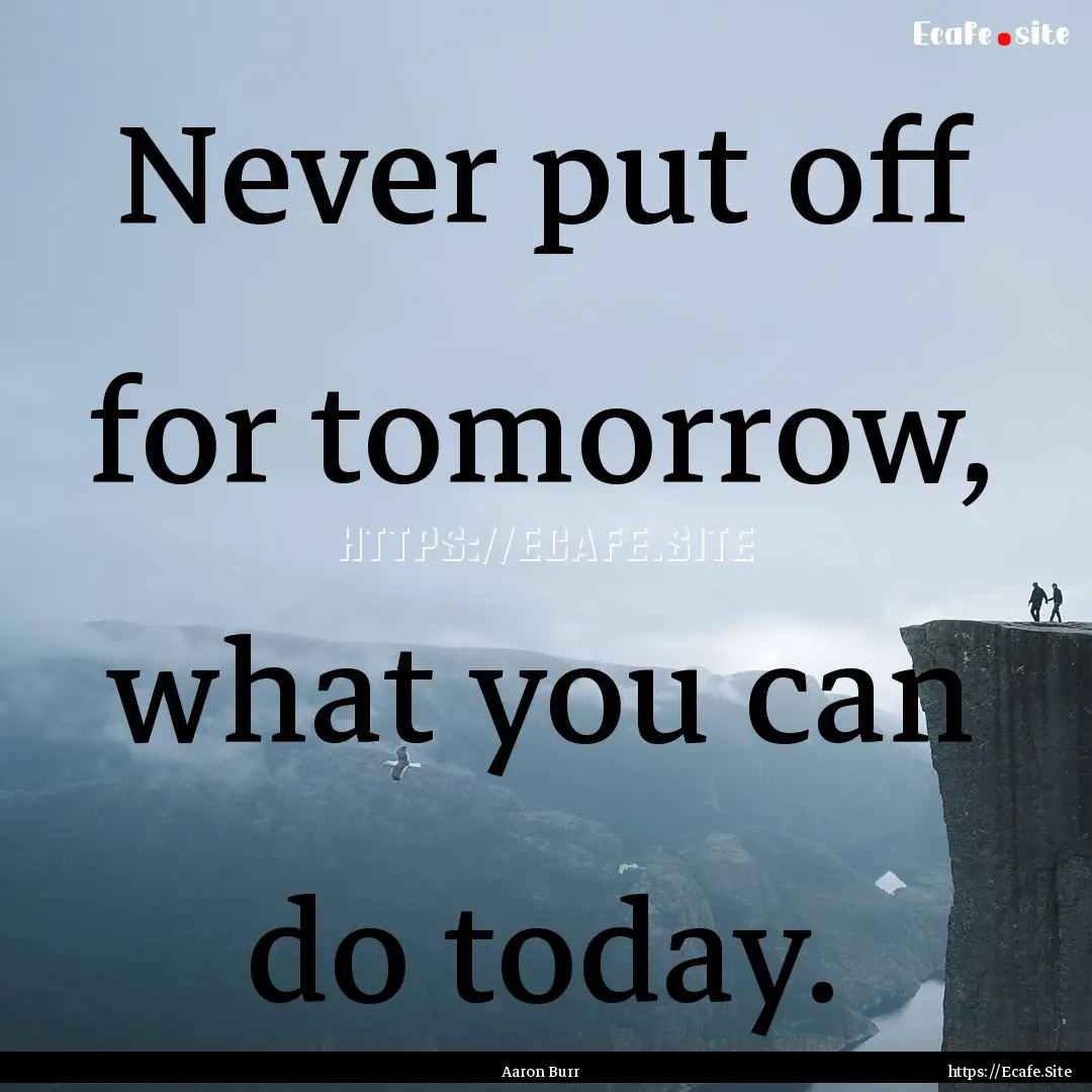 Never put off for tomorrow, what you can.... : Quote by Aaron Burr