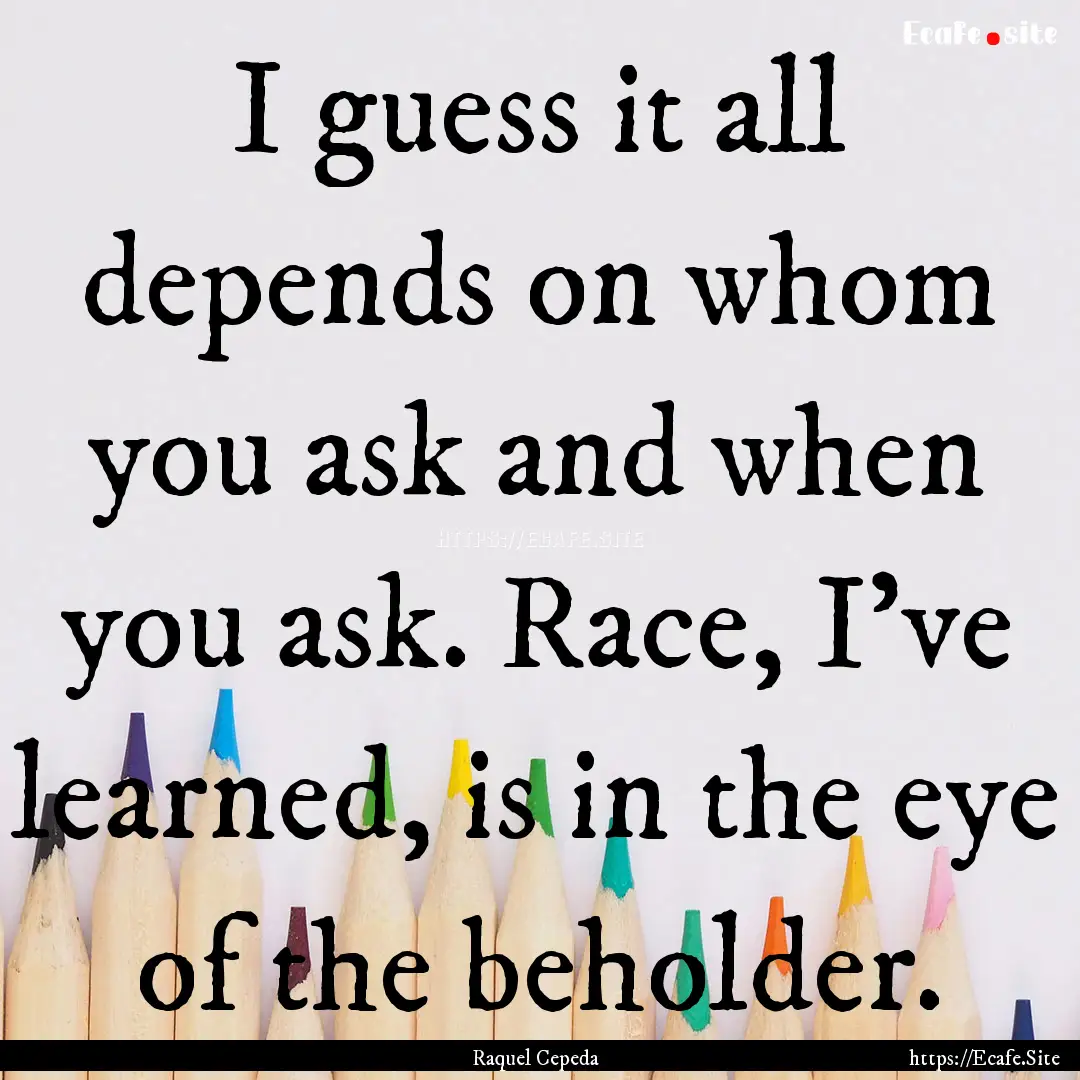 I guess it all depends on whom you ask and.... : Quote by Raquel Cepeda