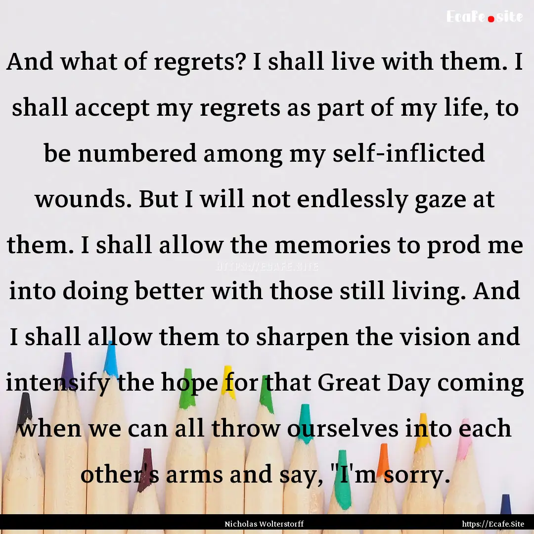 And what of regrets? I shall live with them..... : Quote by Nicholas Wolterstorff