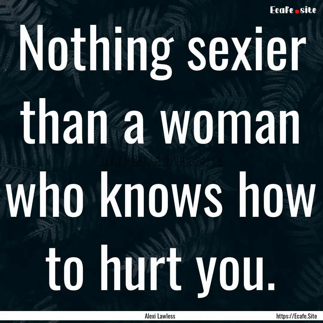 Nothing sexier than a woman who knows how.... : Quote by Alexi Lawless