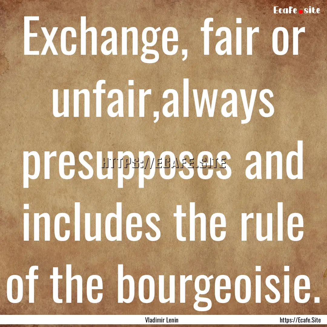 Exchange, fair or unfair,always presupposes.... : Quote by Vladimir Lenin