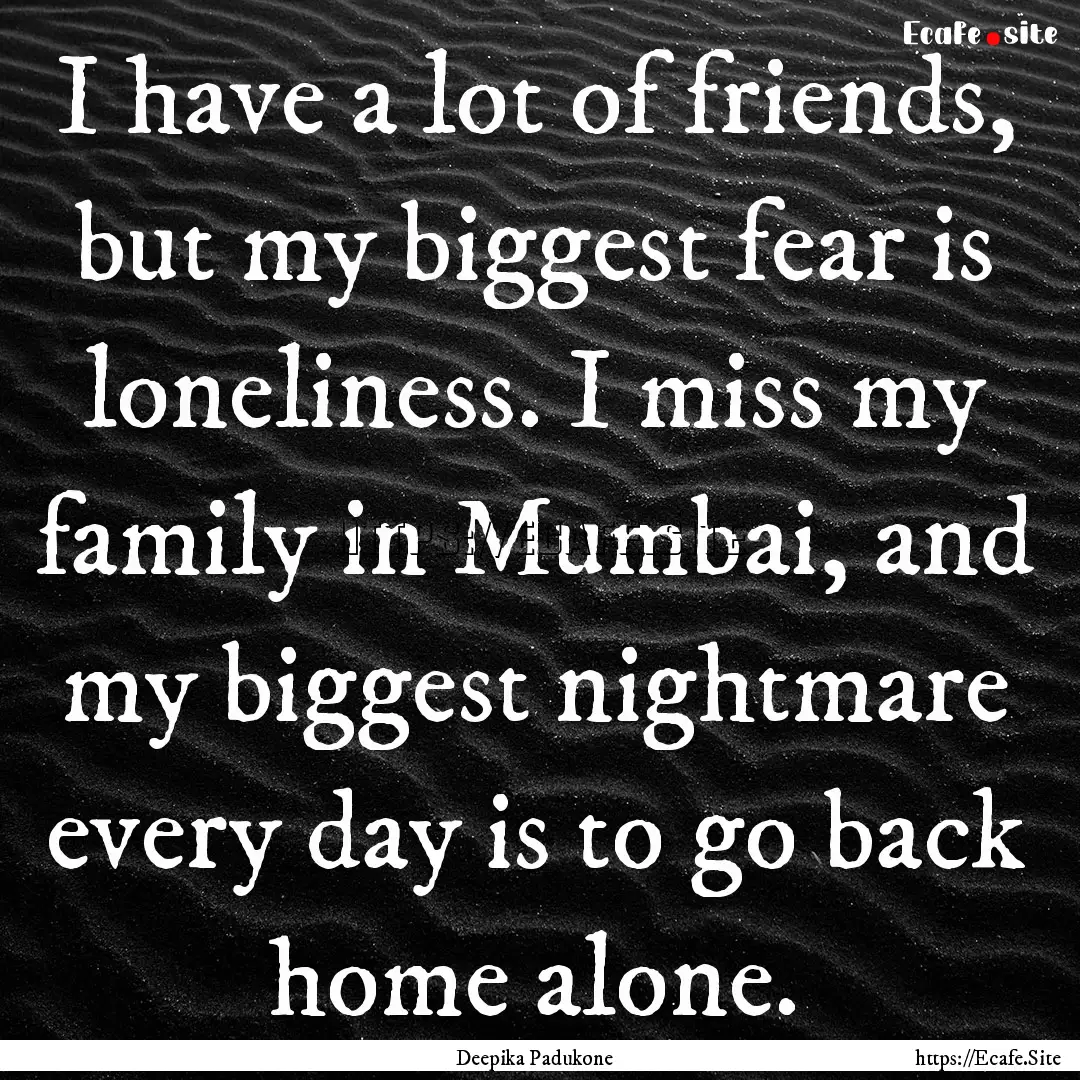 I have a lot of friends, but my biggest fear.... : Quote by Deepika Padukone