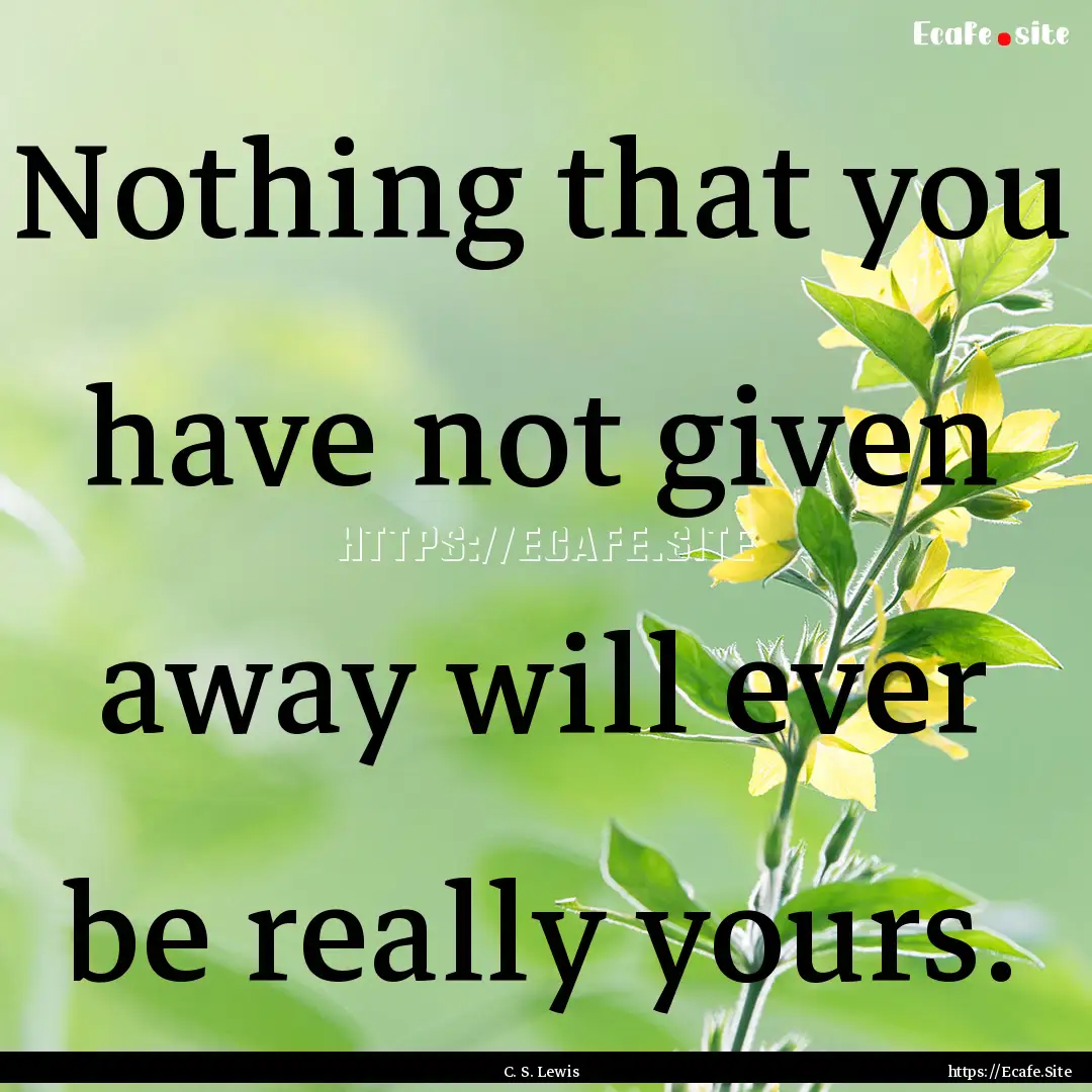 Nothing that you have not given away will.... : Quote by C. S. Lewis