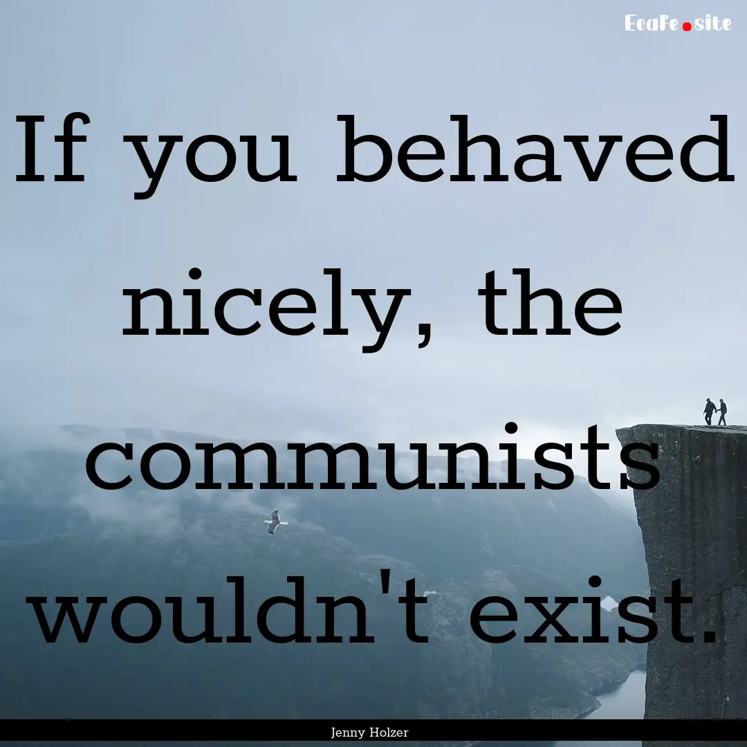 If you behaved nicely, the communists wouldn't.... : Quote by Jenny Holzer