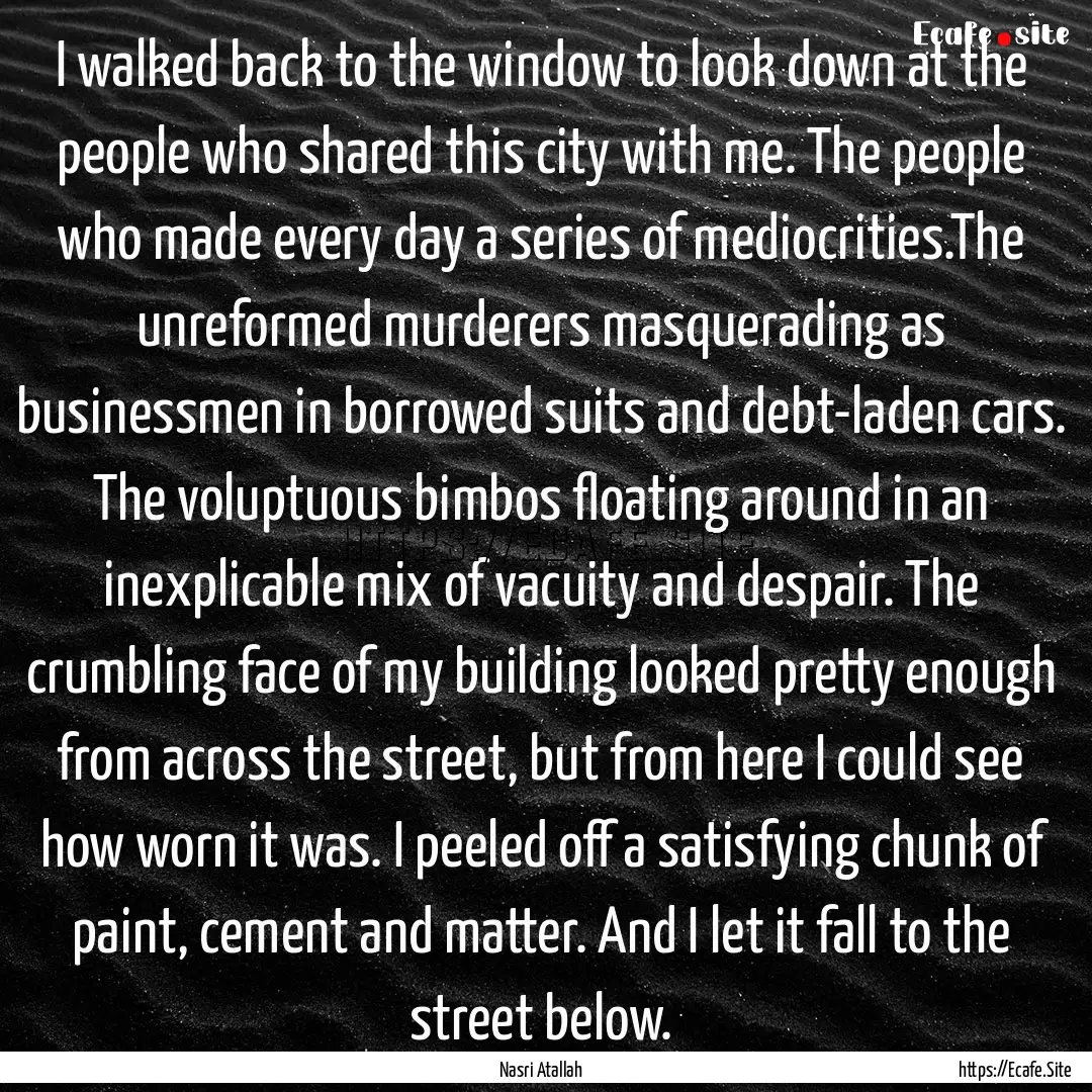 I walked back to the window to look down.... : Quote by Nasri Atallah